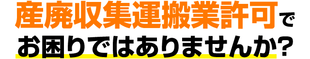 産廃収集運搬業許可でお困りではありませんか?